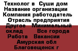 Технолог в "Суши дом › Название организации ­ Компания-работодатель › Отрасль предприятия ­ Другое › Минимальный оклад ­ 1 - Все города Работа » Вакансии   . Амурская обл.,Благовещенск г.